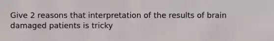 Give 2 reasons that interpretation of the results of brain damaged patients is tricky