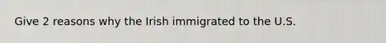 Give 2 reasons why the Irish immigrated to the U.S.