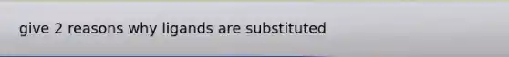 give 2 reasons why ligands are substituted