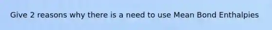 Give 2 reasons why there is a need to use Mean Bond Enthalpies