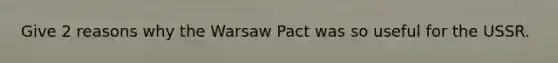 Give 2 reasons why the Warsaw Pact was so useful for the USSR.