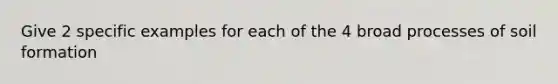 Give 2 specific examples for each of the 4 broad processes of soil formation