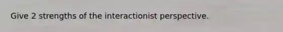 Give 2 strengths of the interactionist perspective.