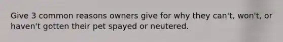 Give 3 common reasons owners give for why they can't, won't, or haven't gotten their pet spayed or neutered.