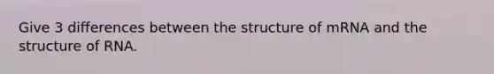 Give 3 differences between the structure of mRNA and the structure of RNA.