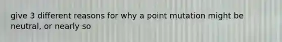 give 3 different reasons for why a point mutation might be neutral, or nearly so