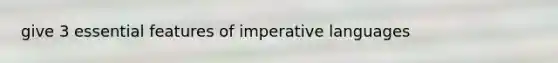 give 3 essential features of imperative languages