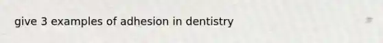 give 3 examples of adhesion in dentistry