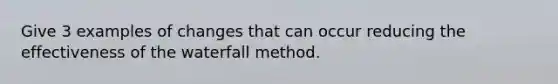 Give 3 examples of changes that can occur reducing the effectiveness of the waterfall method.