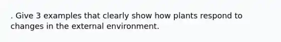 . Give 3 examples that clearly show how plants respond to changes in the external environment.