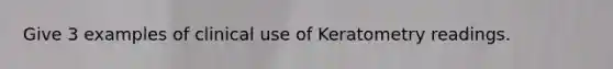 Give 3 examples of clinical use of Keratometry readings.