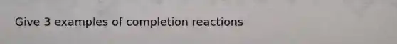 Give 3 examples of completion reactions