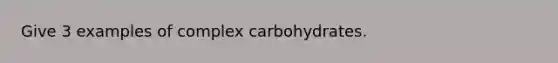 Give 3 examples of complex carbohydrates.