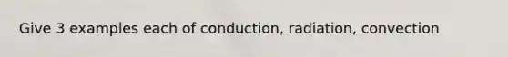 Give 3 examples each of conduction, radiation, convection