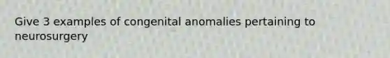 Give 3 examples of congenital anomalies pertaining to neurosurgery