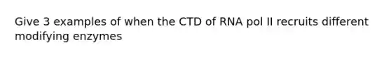 Give 3 examples of when the CTD of RNA pol II recruits different modifying enzymes