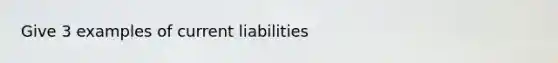 Give 3 examples of current liabilities