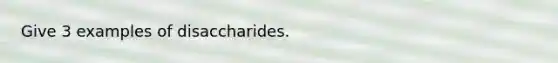 Give 3 examples of disaccharides.