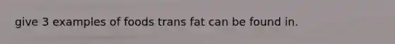 give 3 examples of foods trans fat can be found in.