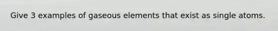 Give 3 examples of gaseous elements that exist as single atoms.