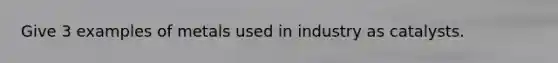 Give 3 examples of metals used in industry as catalysts.