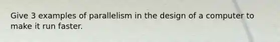 Give 3 examples of parallelism in the design of a computer to make it run faster.