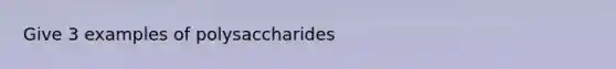 Give 3 examples of polysaccharides