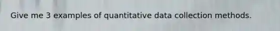 Give me 3 examples of quantitative data collection methods.