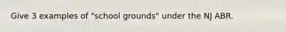 Give 3 examples of "school grounds" under the NJ ABR.