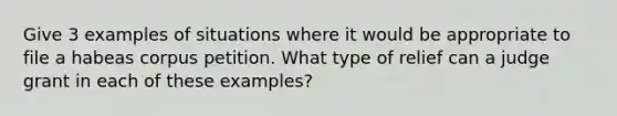 Give 3 examples of situations where it would be appropriate to file a habeas corpus petition. What type of relief can a judge grant in each of these examples?