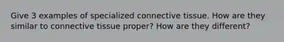 Give 3 examples of specialized <a href='https://www.questionai.com/knowledge/kYDr0DHyc8-connective-tissue' class='anchor-knowledge'>connective tissue</a>. How are they similar to connective tissue proper? How are they different?