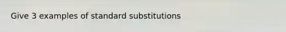 Give 3 examples of standard substitutions