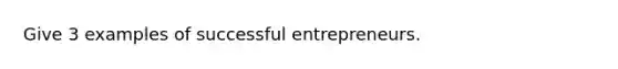 Give 3 examples of successful entrepreneurs.