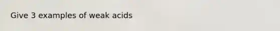 Give 3 examples of weak acids