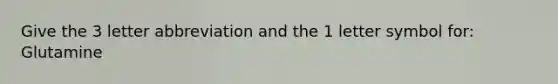 Give the 3 letter abbreviation and the 1 letter symbol for: Glutamine