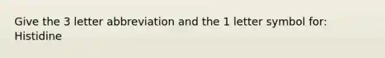 Give the 3 letter abbreviation and the 1 letter symbol for: Histidine