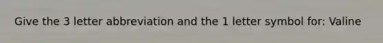 Give the 3 letter abbreviation and the 1 letter symbol for: Valine