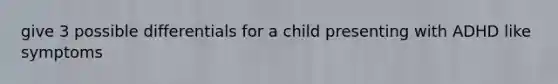 give 3 possible differentials for a child presenting with ADHD like symptoms