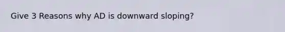 Give 3 Reasons why AD is downward sloping?