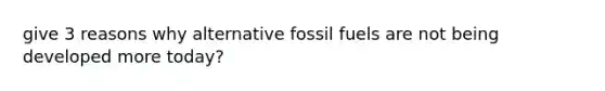 give 3 reasons why alternative fossil fuels are not being developed more today?