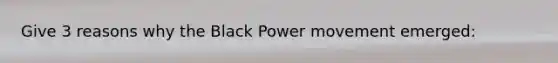 Give 3 reasons why the Black Power movement emerged: