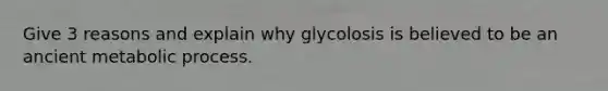 Give 3 reasons and explain why glycolosis is believed to be an ancient metabolic process.