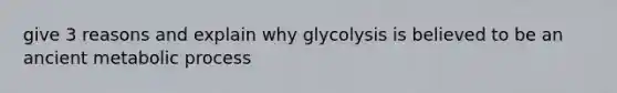 give 3 reasons and explain why glycolysis is believed to be an ancient metabolic process