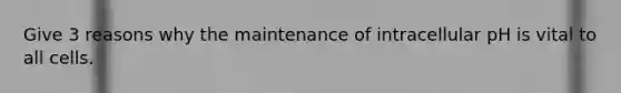 Give 3 reasons why the maintenance of intracellular pH is vital to all cells.