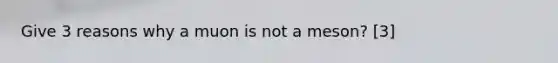 Give 3 reasons why a muon is not a meson? [3]