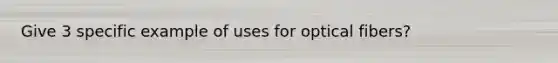 Give 3 specific example of uses for optical fibers?