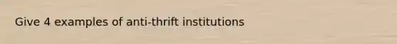 Give 4 examples of anti-thrift institutions