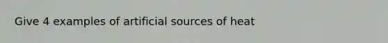 Give 4 examples of artificial sources of heat