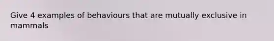 Give 4 examples of behaviours that are mutually exclusive in mammals