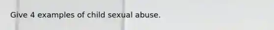 Give 4 examples of child sexual abuse.